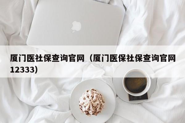 厦门医社保查询官网（厦门医保社保查询官网12333）