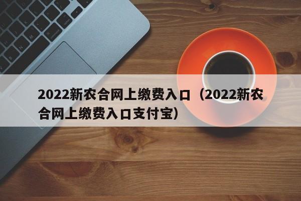 2022新农合网上缴费入口（2022新农合网上缴费入口支付宝）