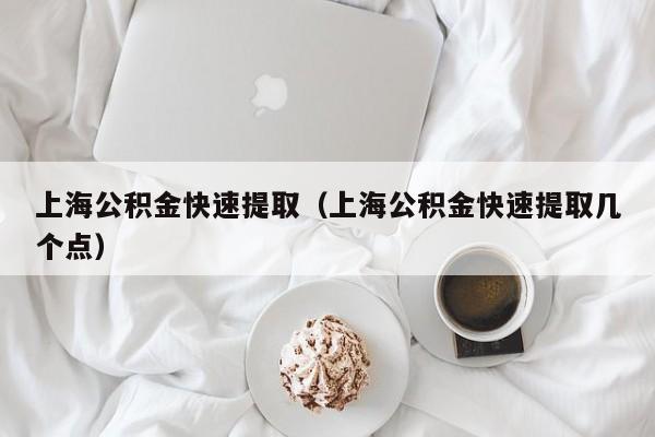 上海公积金快速提取（上海公积金快速提取几个点）