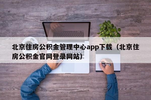 北京住房公积金管理中心app下载（北京住房公积金官网登录网站）