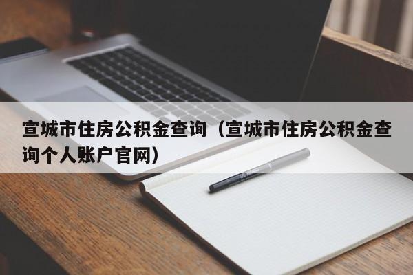 宣城市住房公积金查询（宣城市住房公积金查询个人账户官网）