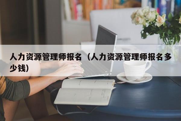 人力资源管理师报名（人力资源管理师报名多少钱）