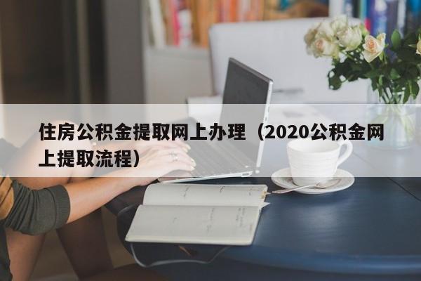 住房公积金提取网上办理（2020公积金网上提取流程）