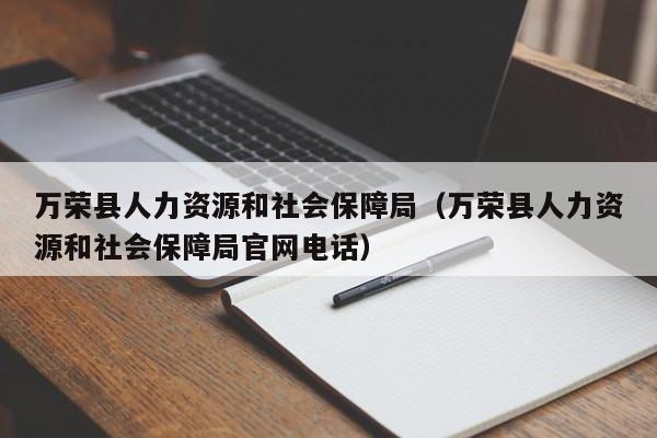 万荣县人力资源和社会保障局（万荣县人力资源和社会保障局官网电话）