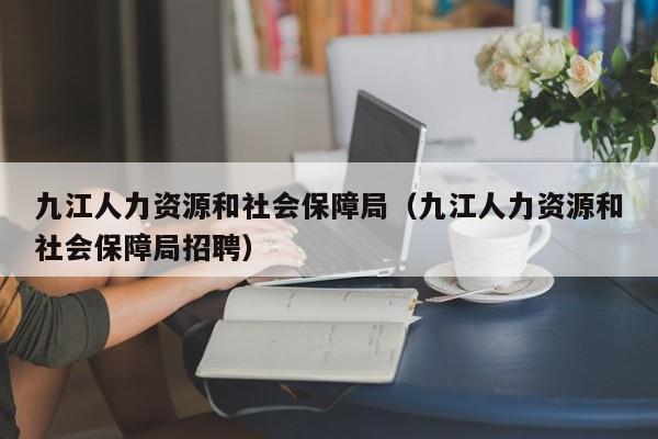 九江人力资源和社会保障局（九江人力资源和社会保障局招聘）