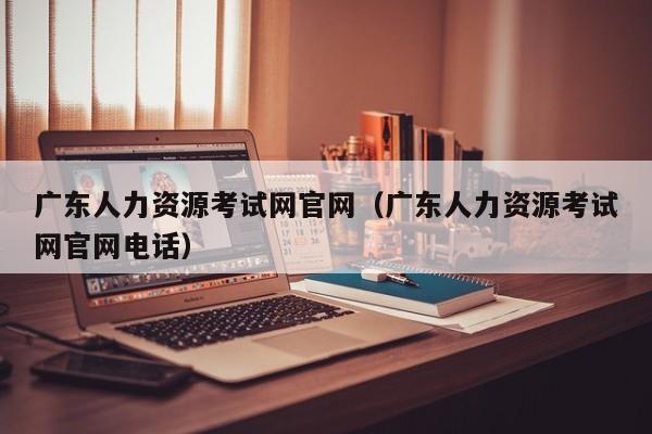 广东人力资源考试网官网（广东人力资源考试网官网电话）