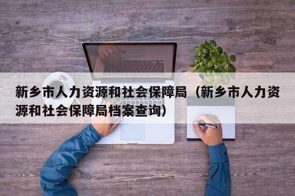 新乡市人力资源和社会保障局（新乡市人力资源和社会保障局档案查询）