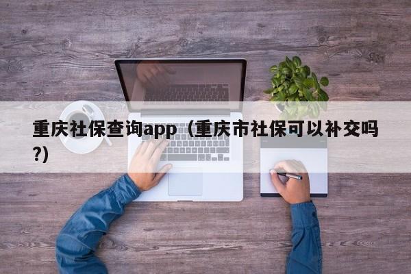 重庆社保查询app（重庆市社保可以补交吗?）