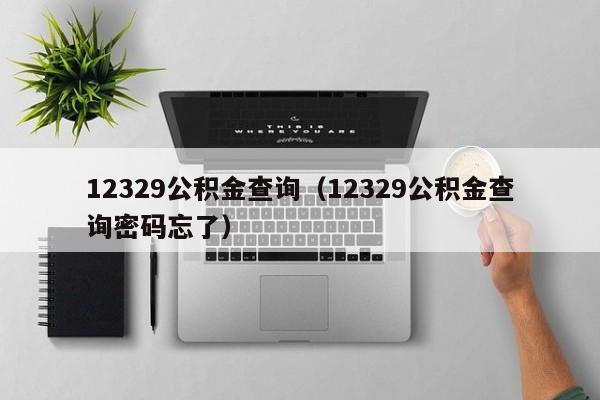 12329公积金查询（12329公积金查询密码忘了）