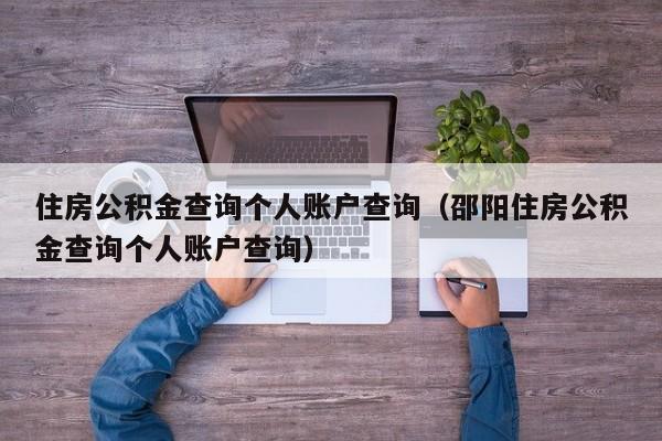 住房公积金查询个人账户查询（邵阳住房公积金查询个人账户查询）