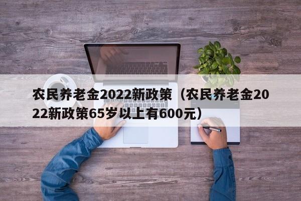 农民养老金2022新政策（农民养老金2022新政策65岁以上有600元）