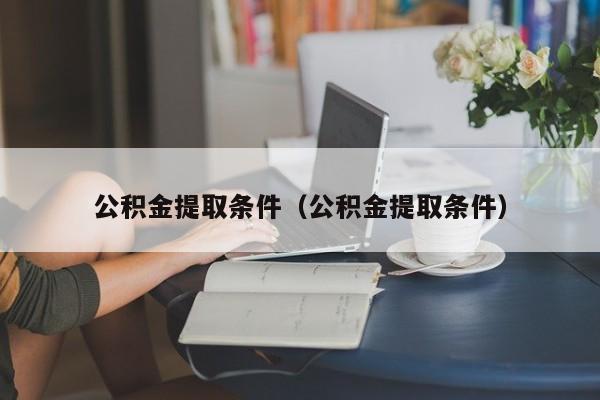 公积金提取条件（公积金提取条件）