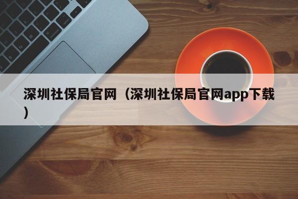 深圳社保局官网（深圳社保局官网app下载）