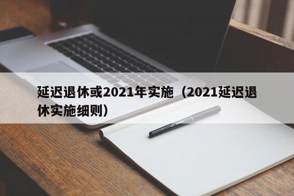 延迟退休或2021年实施（2021延迟退休实施细则）