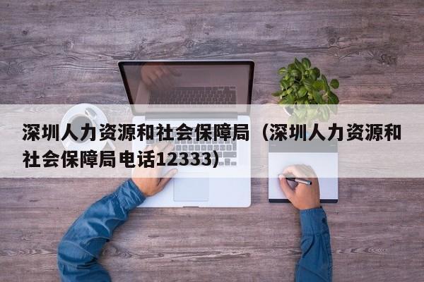 深圳人力资源和社会保障局（深圳人力资源和社会保障局电话12333）