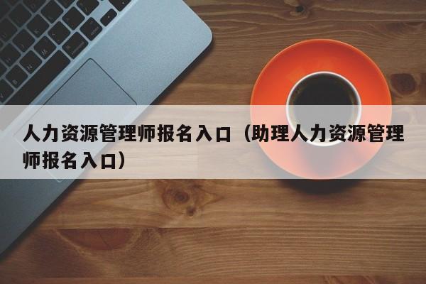 人力资源管理师报名入口（助理人力资源管理师报名入口）