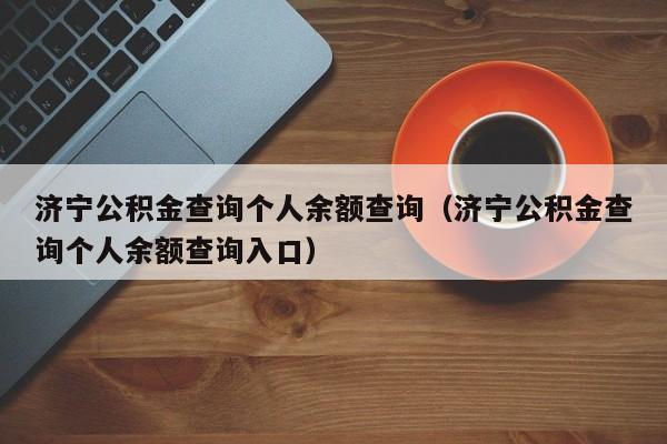 济宁公积金查询个人余额查询（济宁公积金查询个人余额查询入口）