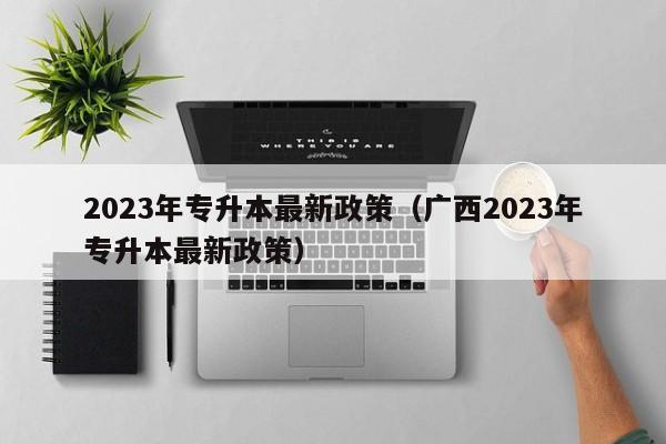 2023年专升本最新政策（广西2023年专升本最新政策）