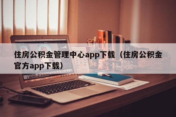 住房公积金管理中心app下载（住房公积金官方app下载）