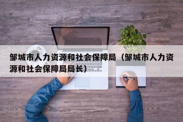 邹城市人力资源和社会保障局（邹城市人力资源和社会保障局局长）