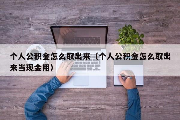 个人公积金怎么取出来（个人公积金怎么取出来当现金用）