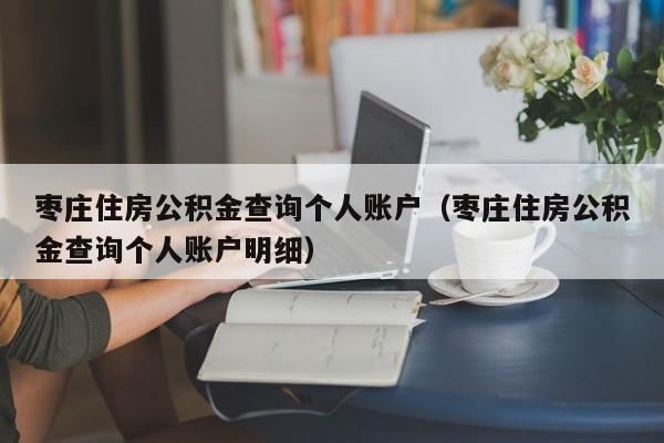 枣庄住房公积金查询个人账户（枣庄住房公积金查询个人账户明细）