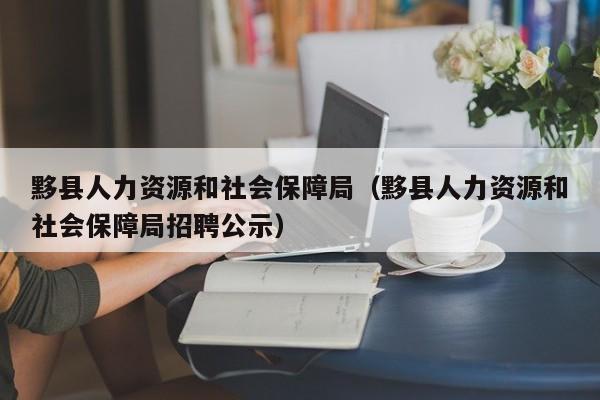 黟县人力资源和社会保障局（黟县人力资源和社会保障局招聘公示）