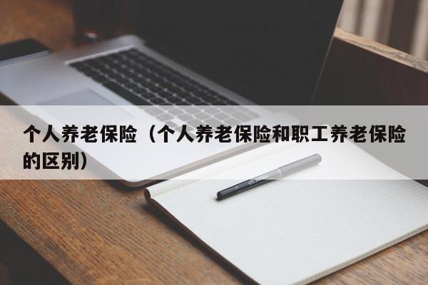 个人养老保险（个人养老保险和职工养老保险的区别）