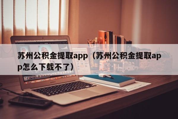 苏州公积金提取app（苏州公积金提取app怎么下载不了）