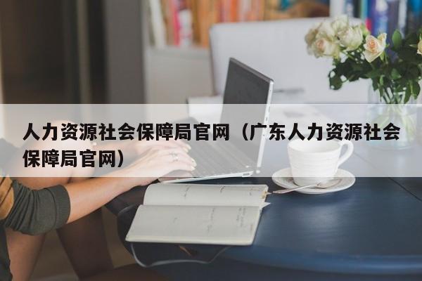 人力资源社会保障局官网（广东人力资源社会保障局官网）