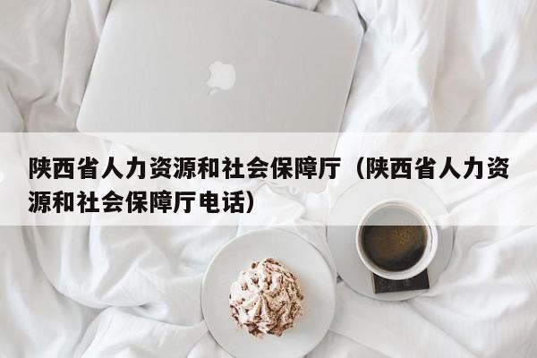 陕西省人力资源和社会保障厅（陕西省人力资源和社会保障厅电话）