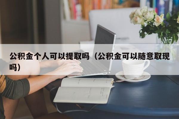 公积金个人可以提取吗（公积金可以随意取现吗）