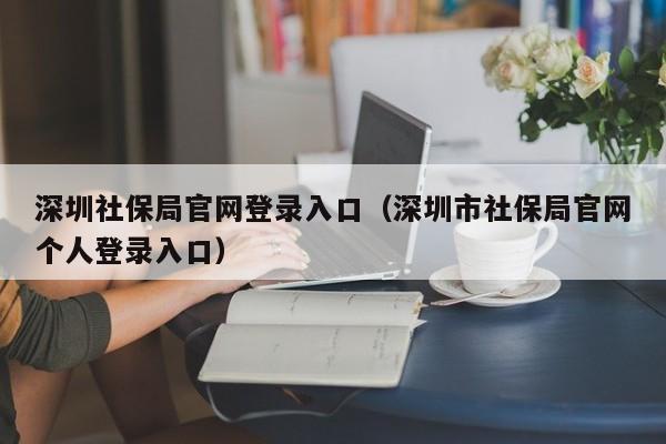 深圳社保局官网登录入口（深圳市社保局官网个人登录入口）