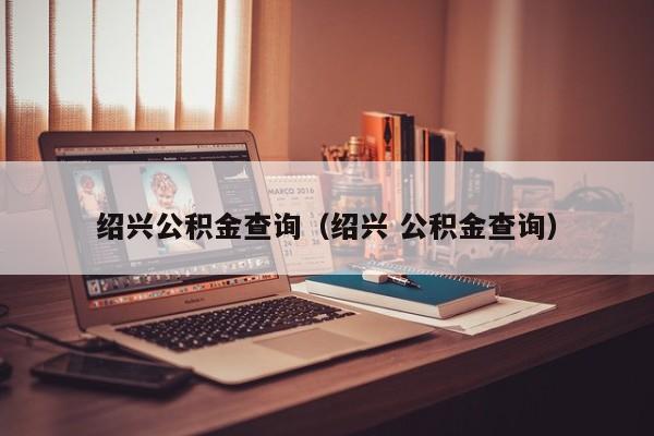 绍兴公积金查询（绍兴 公积金查询）