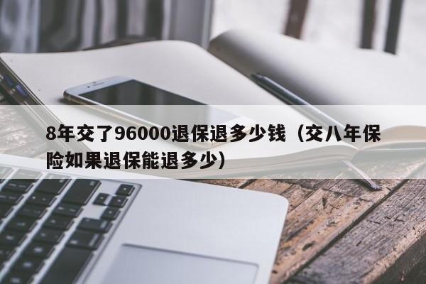 8年交了96000退保退多少钱（交八年保险如果退保能退多少）