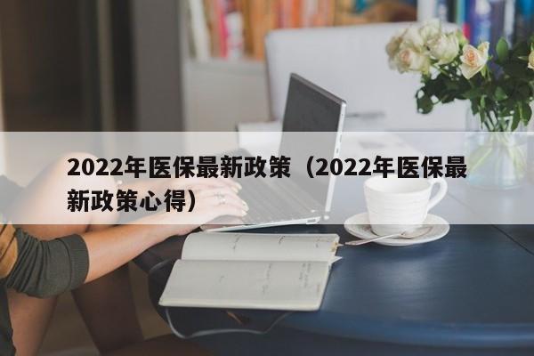 2022年医保最新政策（2022年医保最新政策心得）