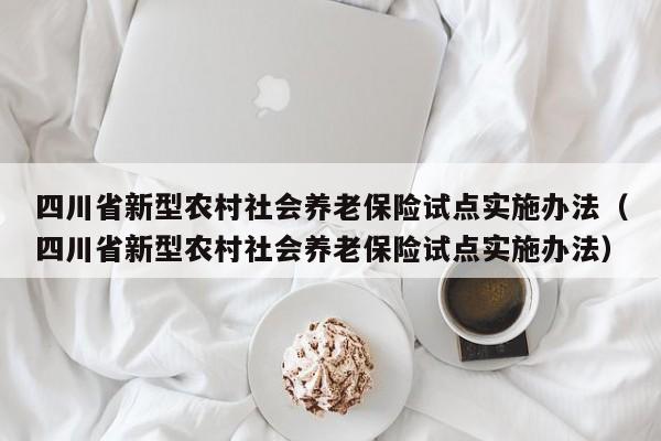 四川省新型农村社会养老保险试点实施办法（四川省新型农村社会养老保险试点实施办法）