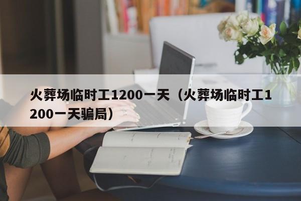 火葬场临时工1200一天（火葬场临时工1200一天骗局）