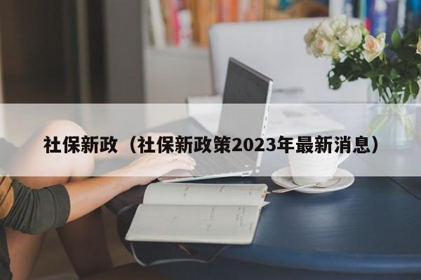 社保新政（社保新政策2023年最新消息）