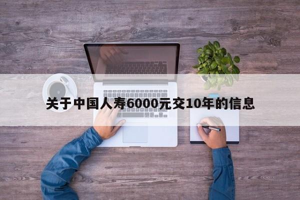 关于中国人寿6000元交10年的信息