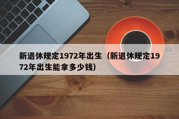 新退休规定1972年出生（新退休规定1972年出生能拿多少钱）