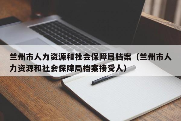 兰州市人力资源和社会保障局档案（兰州市人力资源和社会保障局档案接受人）