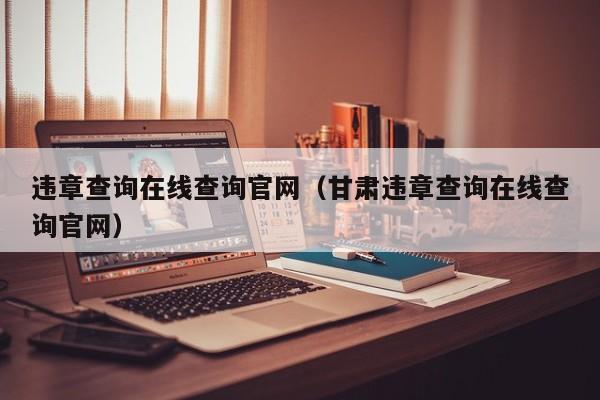 违章查询在线查询官网（甘肃违章查询在线查询官网）