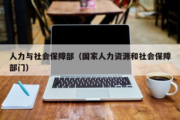 人力与社会保障部（国家人力资源和社会保障部门）