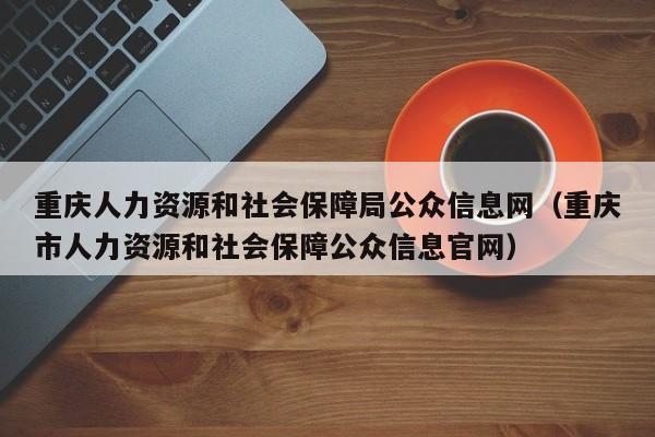 重庆人力资源和社会保障局公众信息网（重庆市人力资源和社会保障公众信息官网）