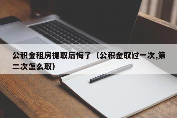 公积金租房提取后悔了（公积金取过一次,第二次怎么取）