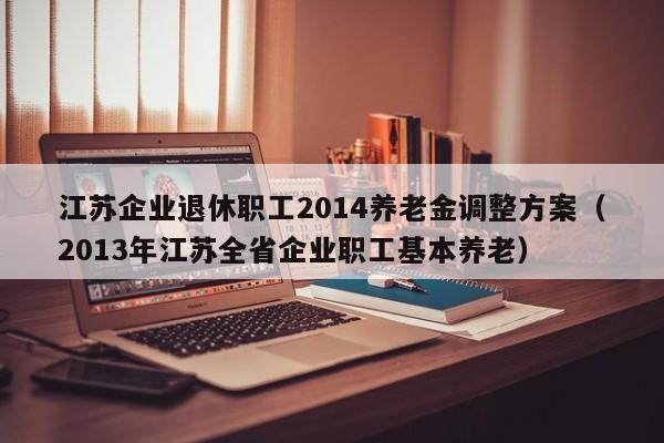 江苏企业退休职工2014养老金调整方案（2013年江苏全省企业职工基本养老）