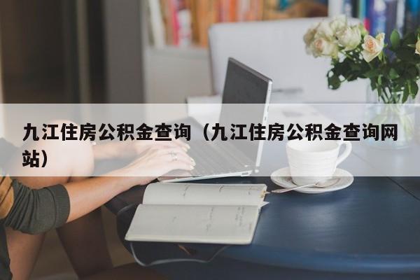 九江住房公积金查询（九江住房公积金查询网站）