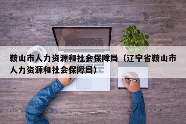 鞍山市人力资源和社会保障局（辽宁省鞍山市人力资源和社会保障局）