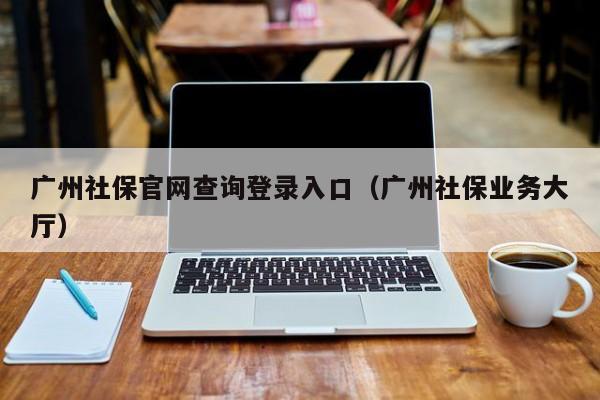 广州社保官网查询登录入口（广州社保业务大厅）